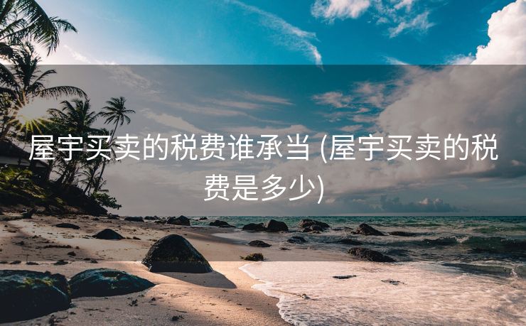 屋宇买卖的税费谁承当 (屋宇买卖的税费是多少)