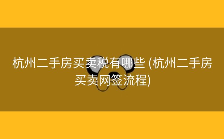 杭州二手房买卖税有哪些 (杭州二手房买卖网签流程)