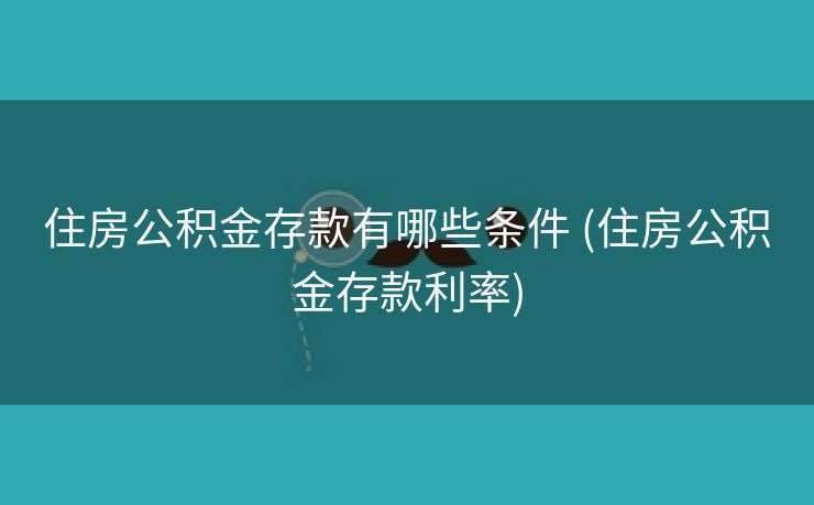 住房公积金存款有哪些条件 (住房公积金存款利率)