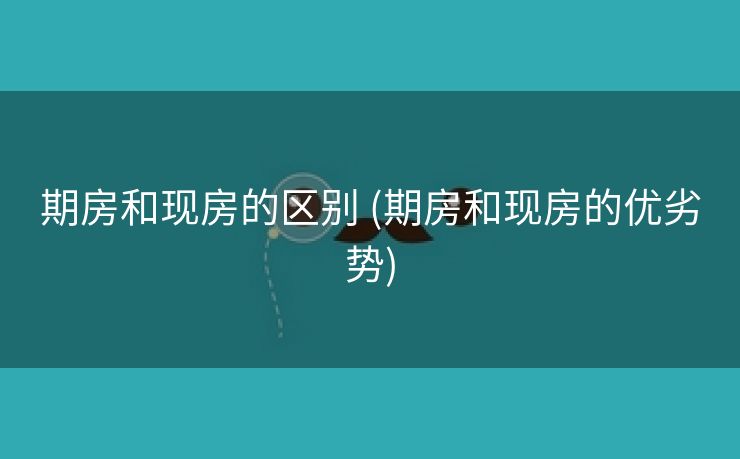 期房和现房的区别 (期房和现房的优劣势)