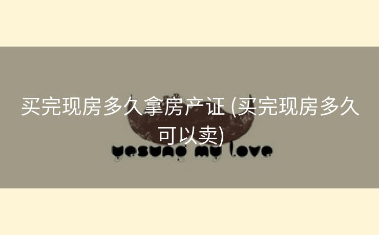 买完现房多久拿房产证 (买完现房多久可以卖)