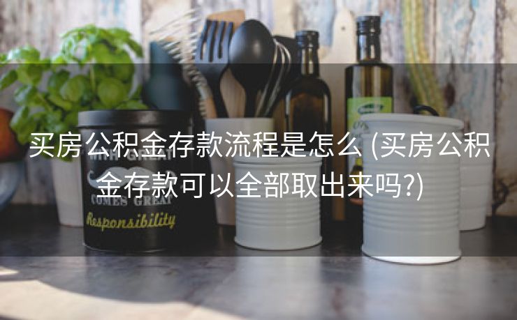 买房公积金存款流程是怎么 (买房公积金存款可以全部取出来吗?)