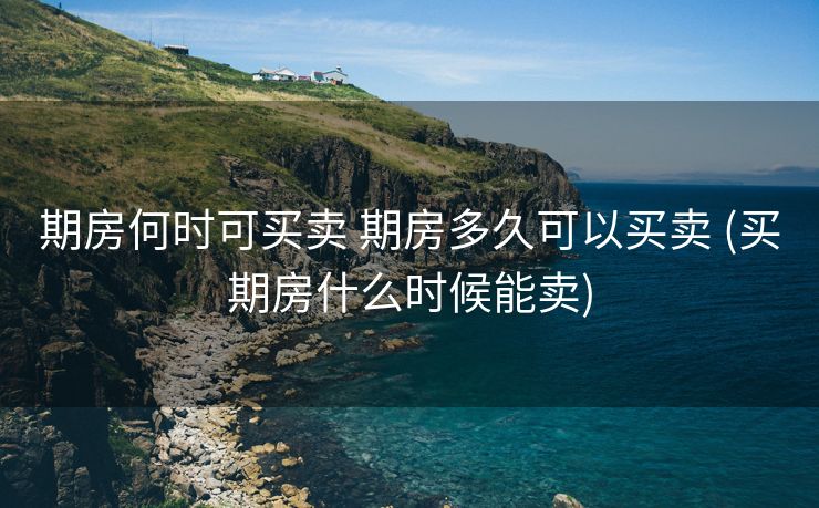 期房何时可买卖 期房多久可以买卖 (买期房什么时候能卖)