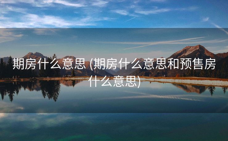 期房什么意思 (期房什么意思和预售房什么意思)