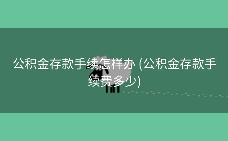 公积金存款手续怎样办 (公积金存款手续费多少)