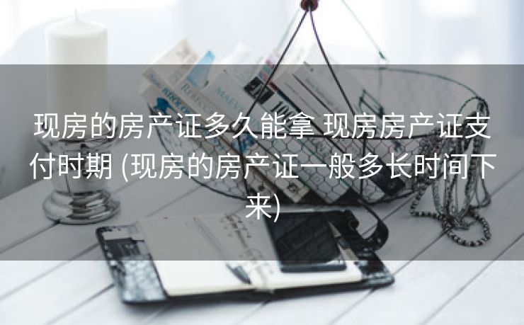 现房的房产证多久能拿 现房房产证支付时期 (现房的房产证一般多长时间下来)