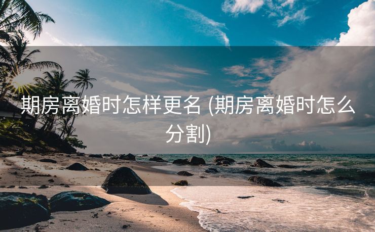 期房离婚时怎样更名 (期房离婚时怎么分割)