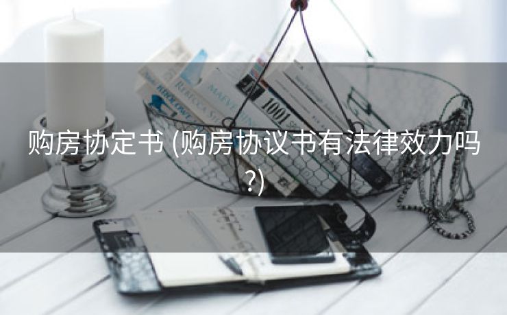 购房协定书 (购房协议书有法律效力吗?)