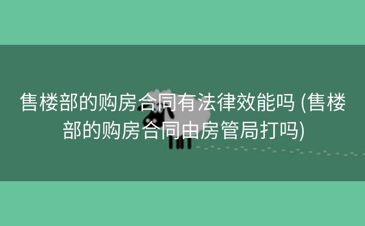售楼部的购房合同有法律效能吗 (售楼部的购房合同由房管局打吗)