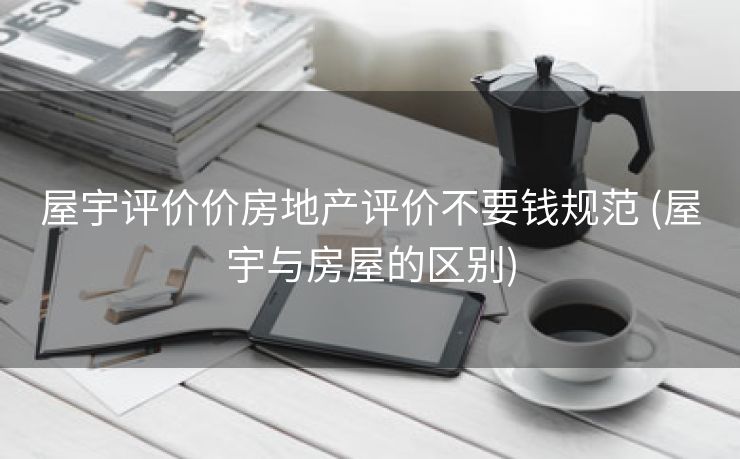 屋宇评价价房地产评价不要钱规范 (屋宇与房屋的区别)