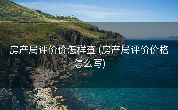 房产局评价价怎样查 (房产局评价价格怎么写)