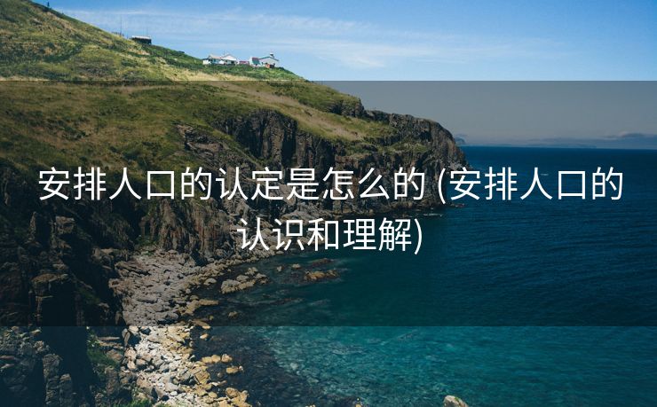 安排人口的认定是怎么的 (安排人口的认识和理解)