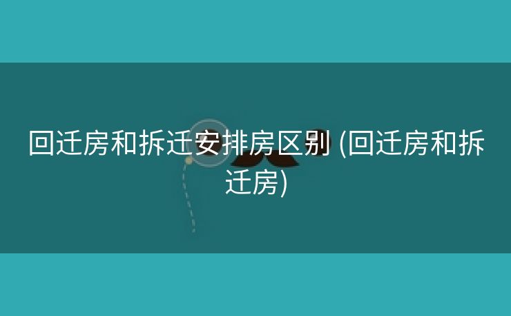 回迁房和拆迁安排房区别 (回迁房和拆迁房)