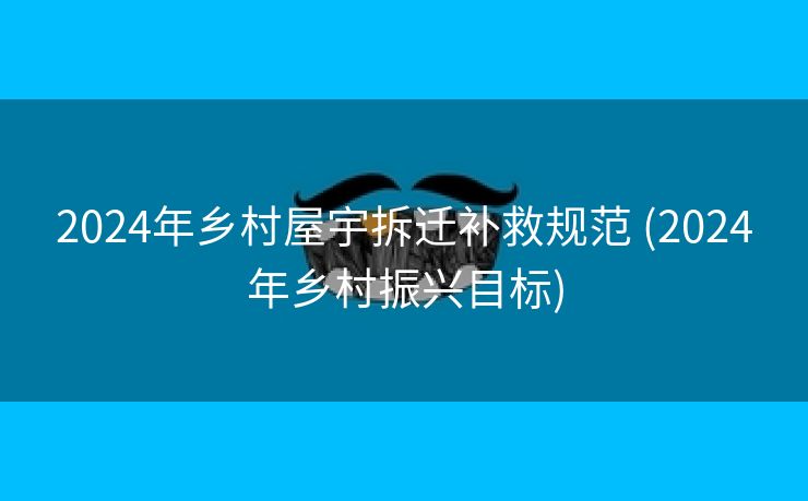 2024年乡村屋宇拆迁补救规范 (2024年乡村振兴目标)