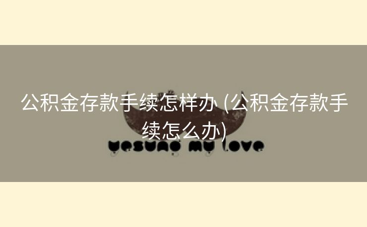 公积金存款手续怎样办 (公积金存款手续怎么办)