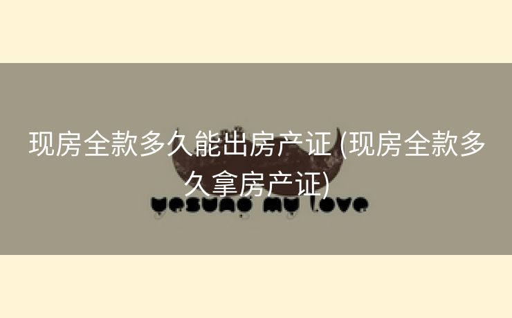 现房全款多久能出房产证 (现房全款多久拿房产证)