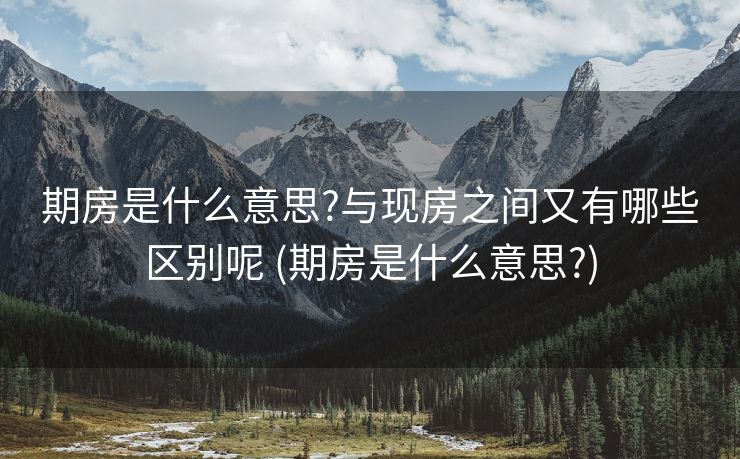 期房是什么意思?与现房之间又有哪些区别呢 (期房是什么意思?)