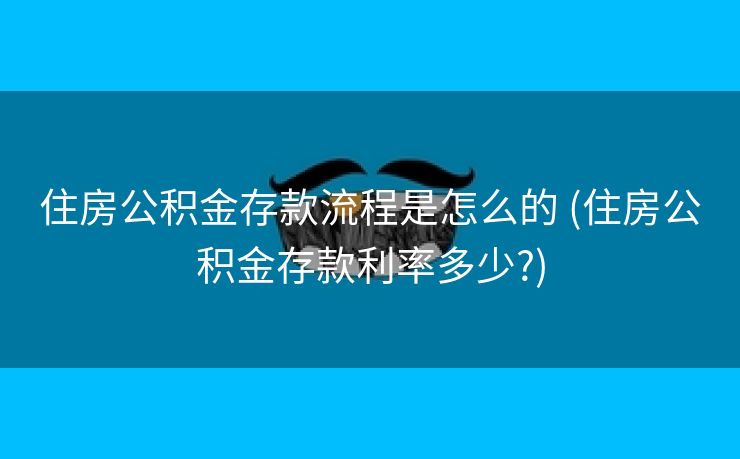 住房公积金存款流程是怎么的 (住房公积金存款利率多少?)