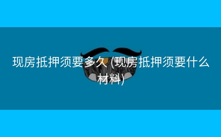 现房抵押须要多久 (现房抵押须要什么材料)