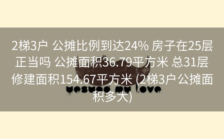 2梯3户 公摊比例到达24% 房子在25层 正当吗 公摊面积36.79平方米 总31层 修建面积154.67平方米 (2梯3户公摊面积多大)