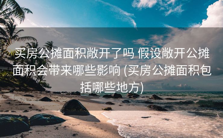 买房公摊面积敞开了吗 假设敞开公摊面积会带来哪些影响 (买房公摊面积包括哪些地方)