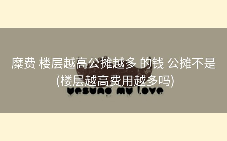 糜费 楼层越高公摊越多 的钱 公摊不是 (楼层越高费用越多吗)