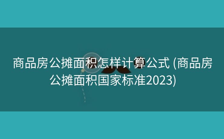 商品房公摊面积怎样计算公式 (商品房公摊面积国家标准2023)