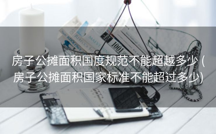 房子公摊面积国度规范不能超越多少 (房子公摊面积国家标准不能超过多少)