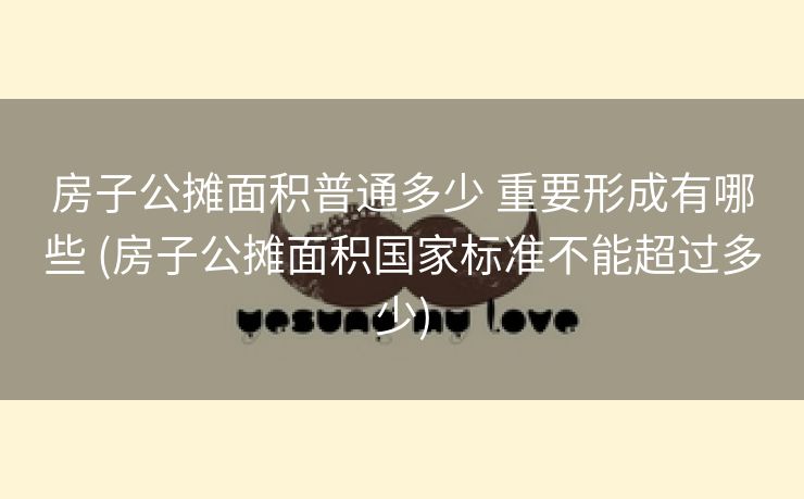 房子公摊面积普通多少 重要形成有哪些 (房子公摊面积国家标准不能超过多少)