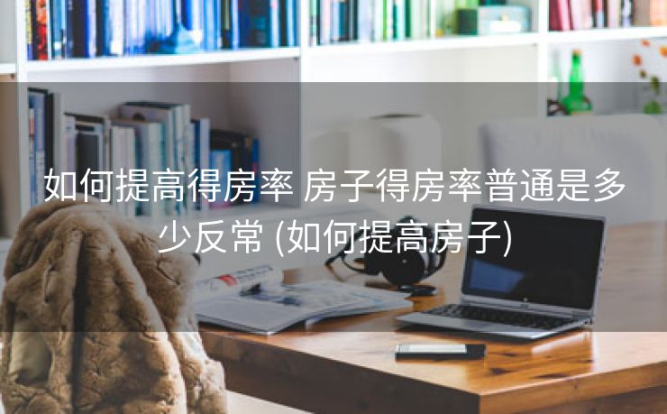 如何提高得房率 房子得房率普通是多少反常 (如何提高房子)