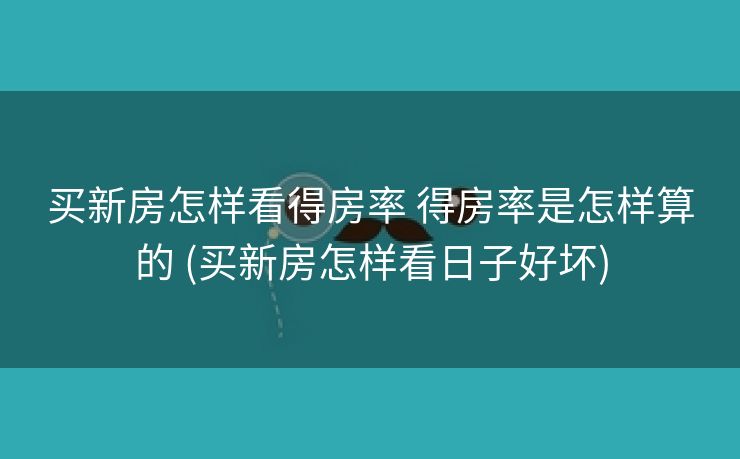 买新房怎样看得房率 得房率是怎样算的 (买新房怎样看日子好坏)