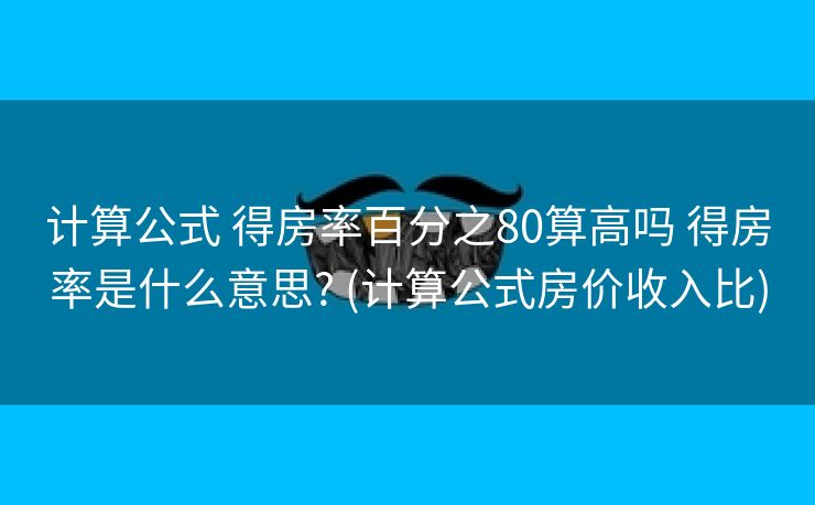 计算公式 得房率百分之80算高吗 得房率是什么意思? (计算公式房价收入比)