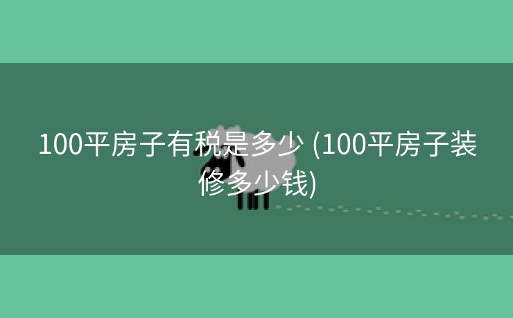 100平房子有税是多少 (100平房子装修多少钱)