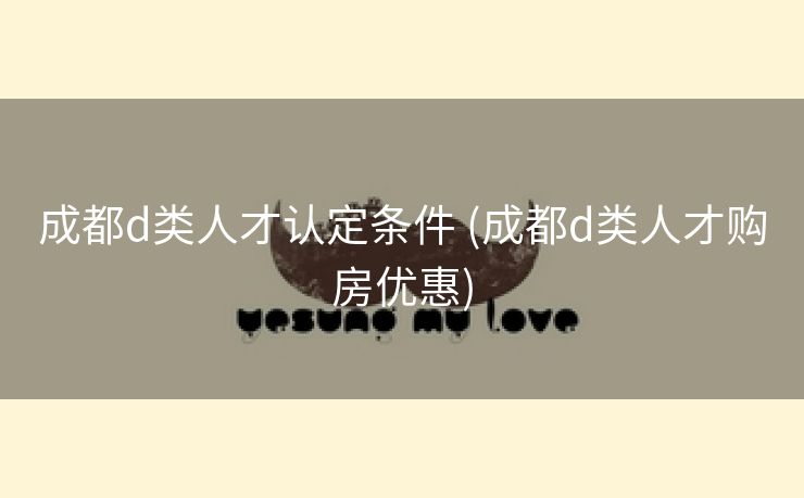成都d类人才认定条件 (成都d类人才购房优惠)