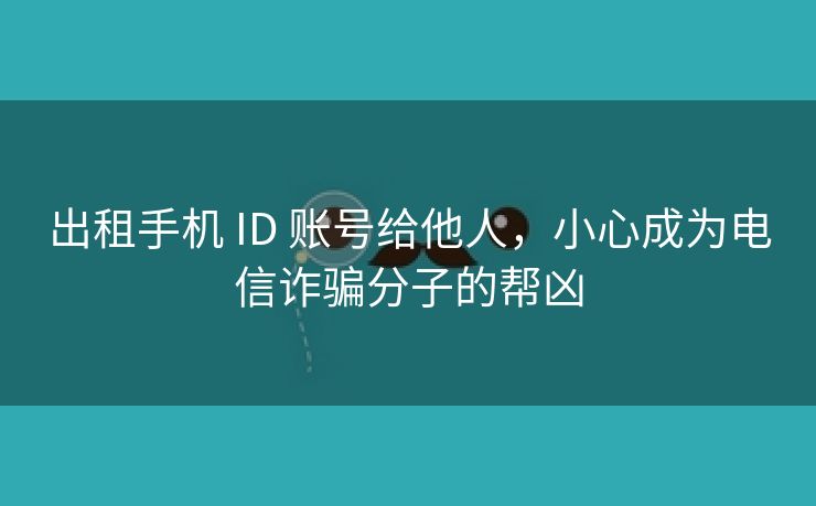 出租手机 ID 账号给他人，小心成为电信诈骗分子的帮凶