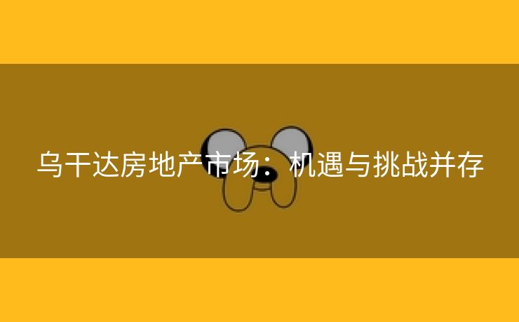 乌干达房地产市场：机遇与挑战并存