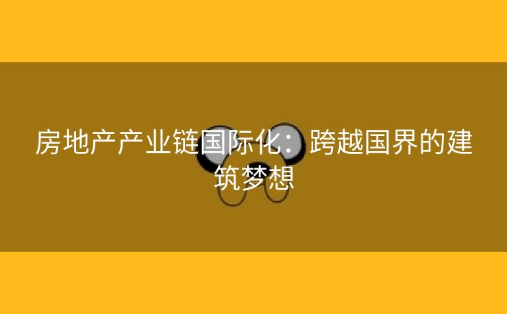 房地产产业链国际化：跨越国界的建筑梦想