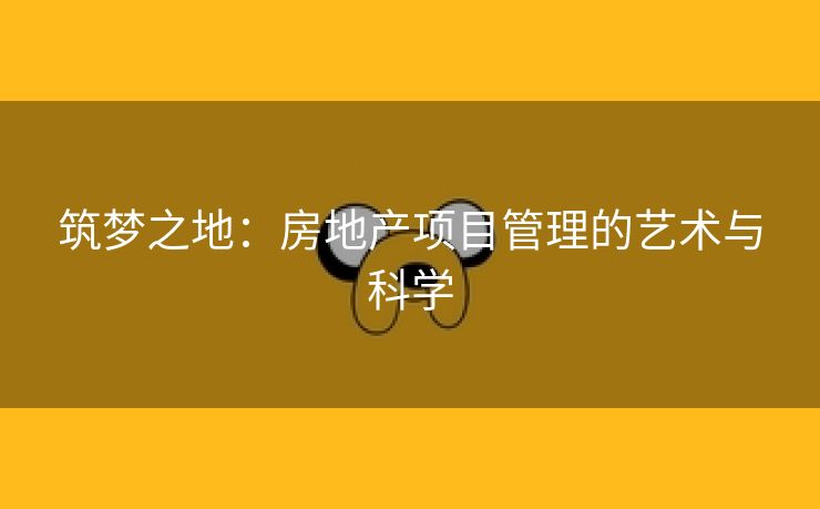筑梦之地：房地产项目管理的艺术与科学