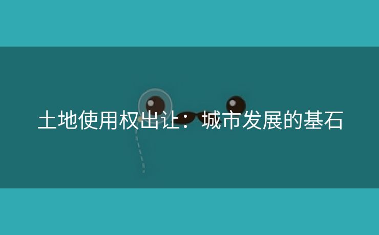 土地使用权出让：城市发展的基石