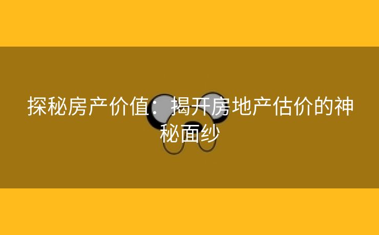 探秘房产价值：揭开房地产估价的神秘面纱