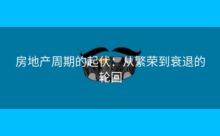 房地产周期的起伏：从繁荣到衰退的轮回