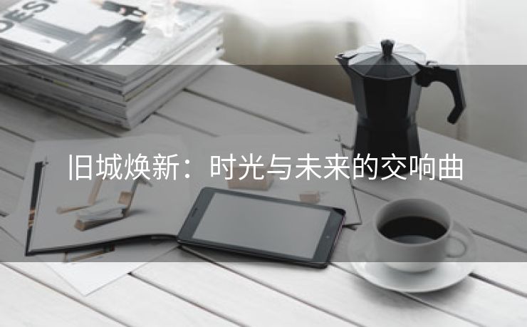 旧城焕新：时光与未来的交响曲