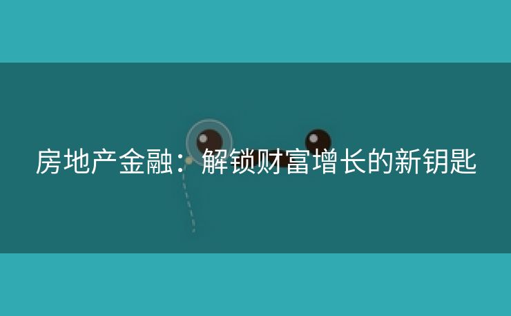 房地产金融：解锁财富增长的新钥匙