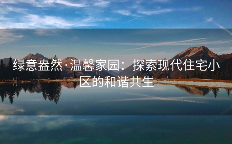绿意盎然·温馨家园：探索现代住宅小区的和谐共生
