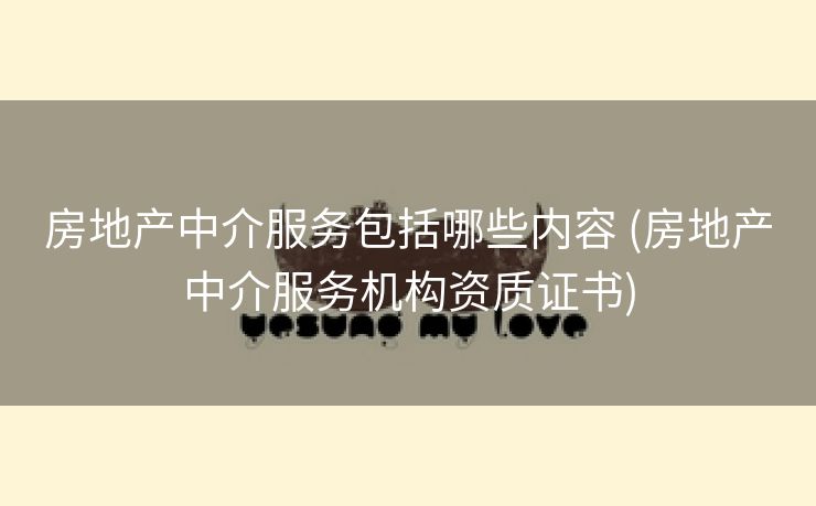房地产中介服务包括哪些内容 (房地产中介服务机构资质证书)