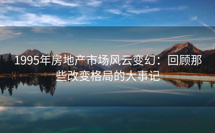 1995年房地产市场风云变幻：回顾那些改变格局的大事记