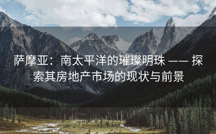 萨摩亚：南太平洋的璀璨明珠 —— 探索其房地产市场的现状与前景