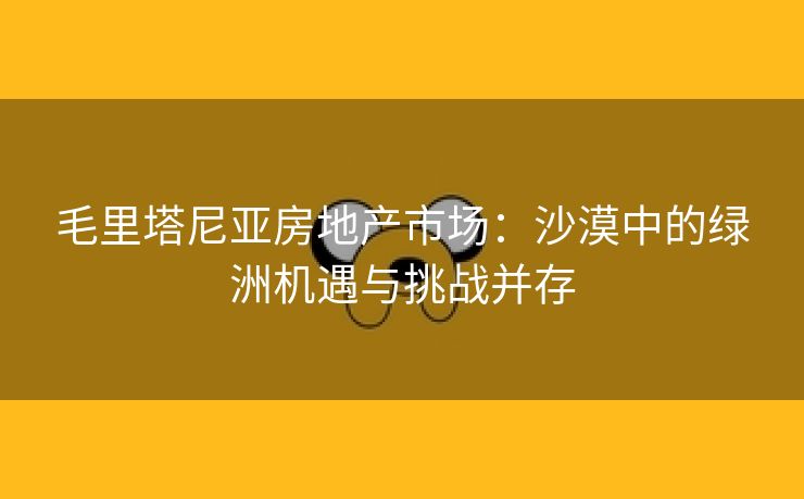 毛里塔尼亚房地产市场：沙漠中的绿洲机遇与挑战并存