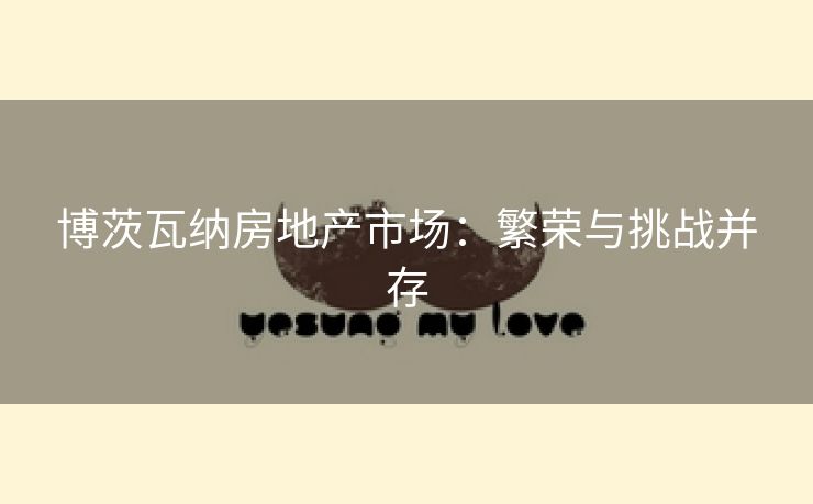 博茨瓦纳房地产市场：繁荣与挑战并存