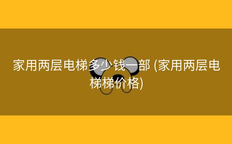 家用两层电梯多少钱一部 (家用两层电梯梯价格)
